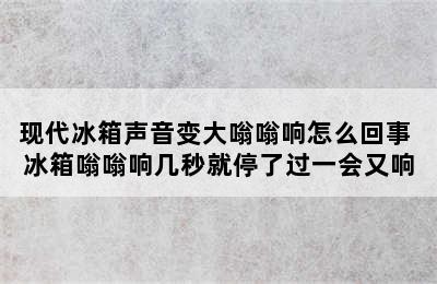 现代冰箱声音变大嗡嗡响怎么回事 冰箱嗡嗡响几秒就停了过一会又响